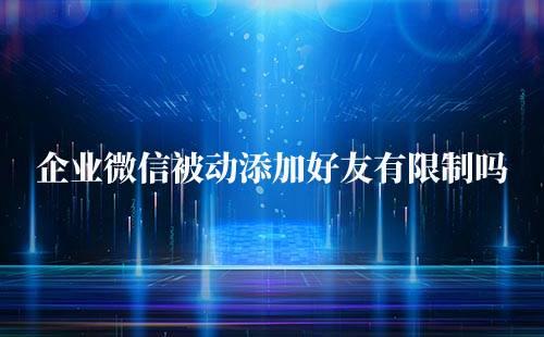 企業(yè)微信被動添加好友有限制嗎