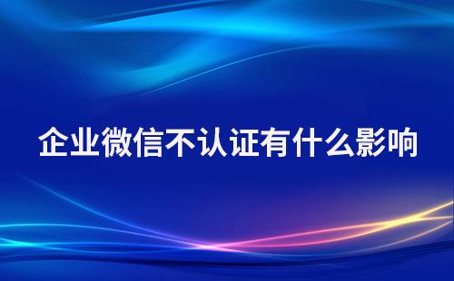 企業微信不認證有什么影響