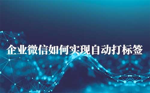 企業微信可以自動給客戶打標簽嗎