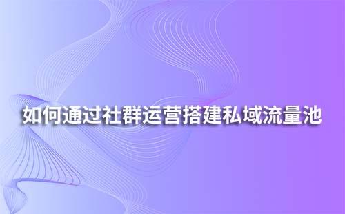 如何通過社群運(yùn)營(yíng)搭建私域流量池