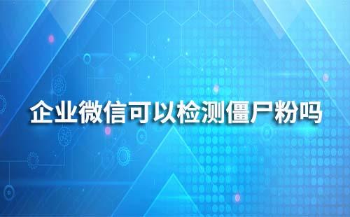 企業微信可以檢測僵尸粉嗎