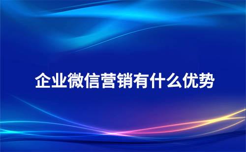 使用企業微信營銷有哪些優勢