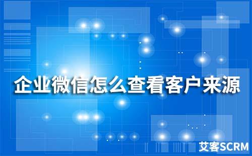 企業微信怎么查看客戶來源