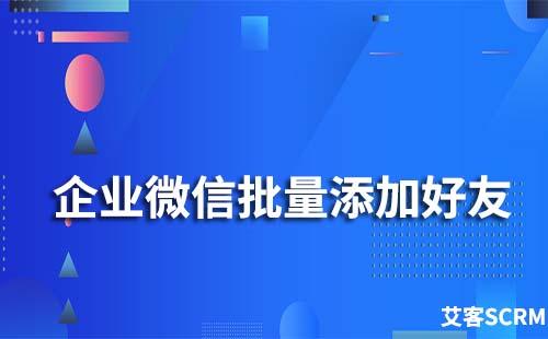 企業微信怎么主動批量添加好友