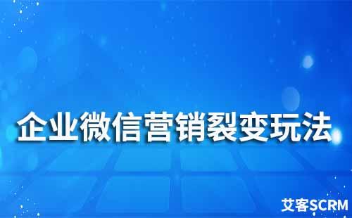 企業微信營銷裂變玩法有哪些