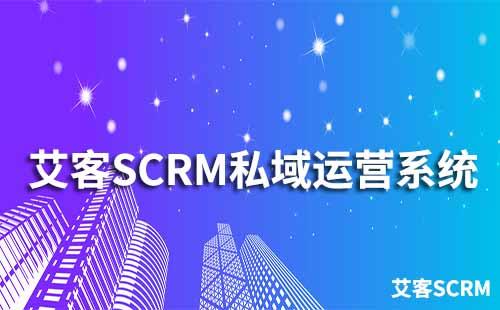 如何通過艾客SCRM系統運營私域流量