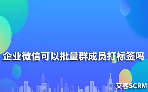 企業微信可以批量給群成員打標簽嗎