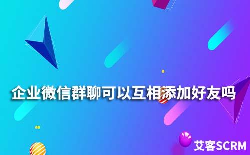 企業微信群聊可以互相添加好友嗎