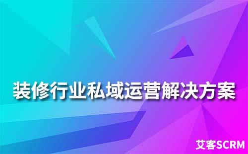 裝修行業私域流量運營解決方案