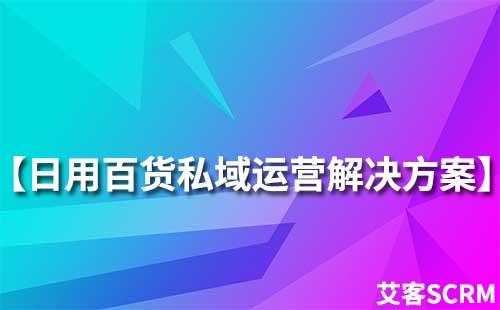 日用百貨行業(yè)私域流量運(yùn)營(yíng)解決方案