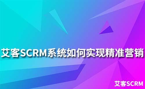 艾客SCRM系統如何助力企業實現精準營銷