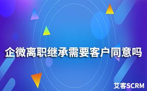 企業(yè)微信離職繼承需要客戶同意嗎