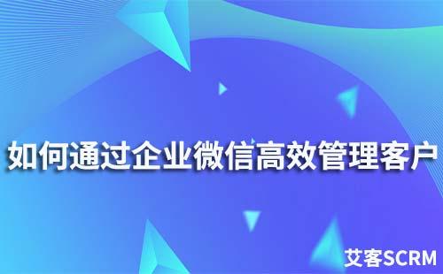 如何通過企業微信高效管理客戶