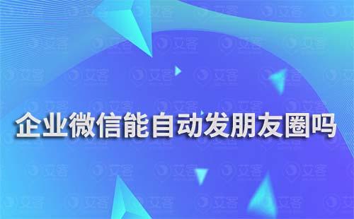 企業微信能自動發朋友圈嗎