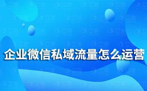 企業微信私域流量怎么運營