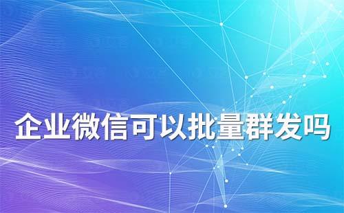 企業微信可以批量群發嗎