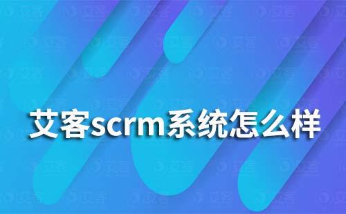 艾客scrm系統(tǒng)怎么樣