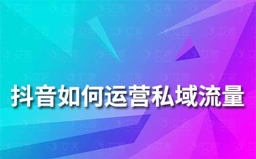 抖音如何做好私域流量運營