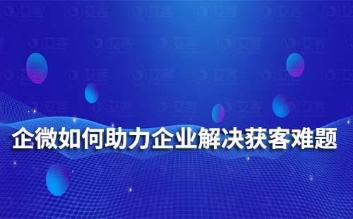 企業微信如何助力企業、商家解決獲客難題