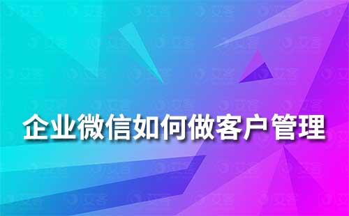 如何使用企業微信來做客戶溝通和管理