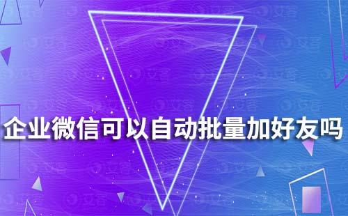 企業微信可以自動批量添加好友嗎