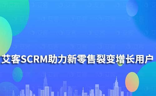 艾客SCRM|助力新零售行業(yè)實現裂變增長及留存