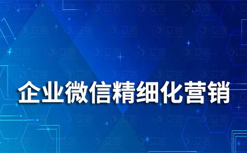 如何通過企業微信精細化營銷管理客戶