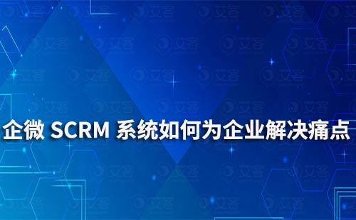 企業微信艾客SCRM系統可以為企業解決哪些痛點