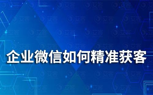 如何通過企業(yè)微信實(shí)現(xiàn)精準(zhǔn)獲客