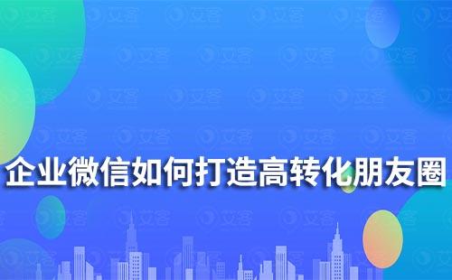 企業微信如何打造高轉化朋友圈