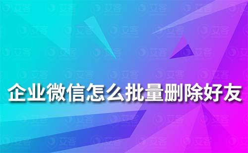 企業微信怎么批量刪除好友