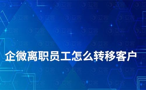 企業(yè)微信離職員工如何轉(zhuǎn)移客戶