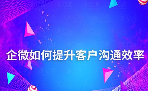 如何通過企業微信提升客戶溝通效率