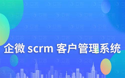 企微scrm系統怎樣進行客戶關系管理