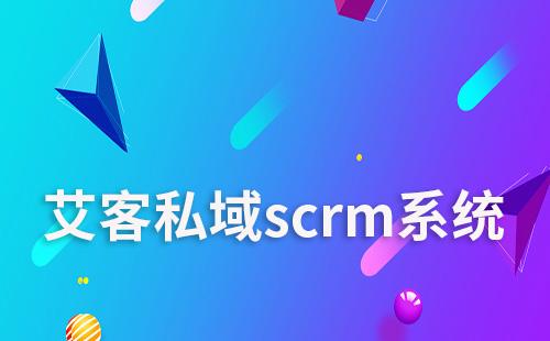 艾客scrm助力企業高效運營私域流量