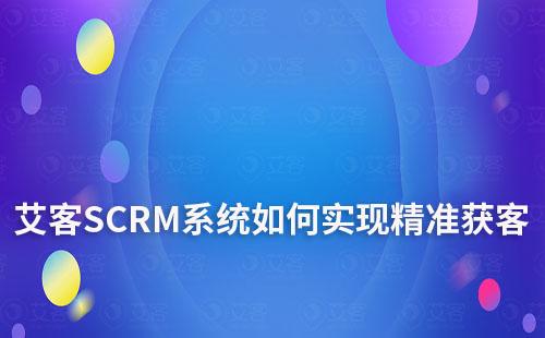 艾客SCRM系統如何助力企業精準獲客