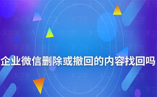 企業微信刪除或撤回的內容能找回嗎