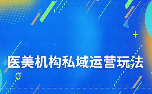 醫美機構私域運營玩法有哪些