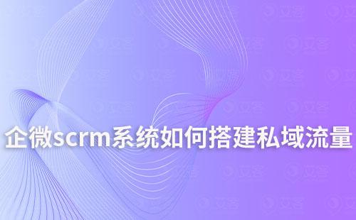 如何通過企業微信scrm系統搭建私域流量