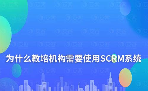 為什么教培機構需要使用SCRM系統