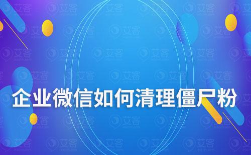 企業微信如何清理僵尸粉