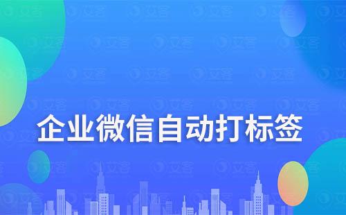 企業微信如何自動給客戶打標簽