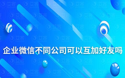 企業微信不同公司可以互加好友嗎