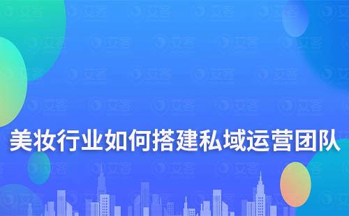 美妝行業如何搭建私域流量運營團隊