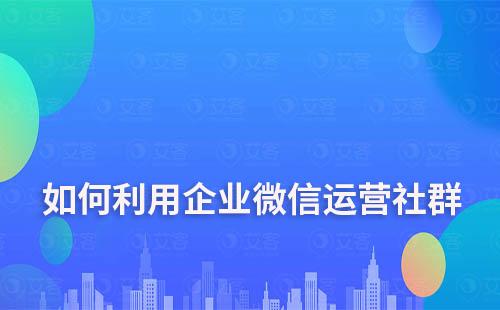 如何利用企業微信運營社群