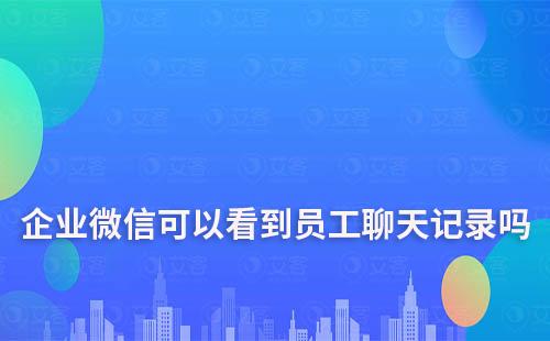 企業(yè)微信可以看到員工聊天記錄嗎