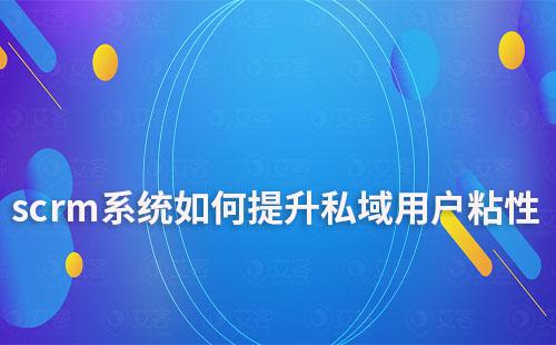 如何利用scrm系統提升私域運營的用戶粘性