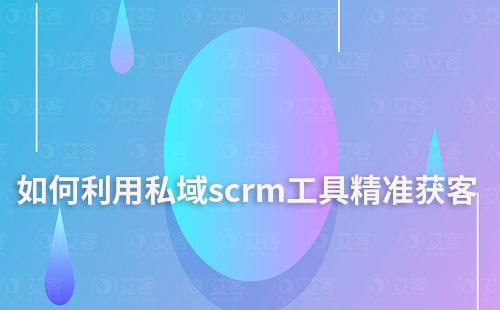 私域scrm工具如何助力企業精準獲客