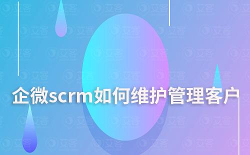 企微scrm如何維護并管理企業客戶資源