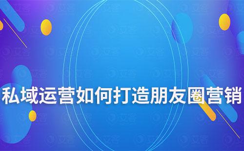 私域運營如何打造朋友圈營銷